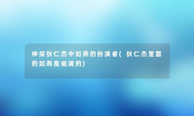 神探狄仁杰中如燕的扮演者(狄仁杰里面的如燕是谁演的)