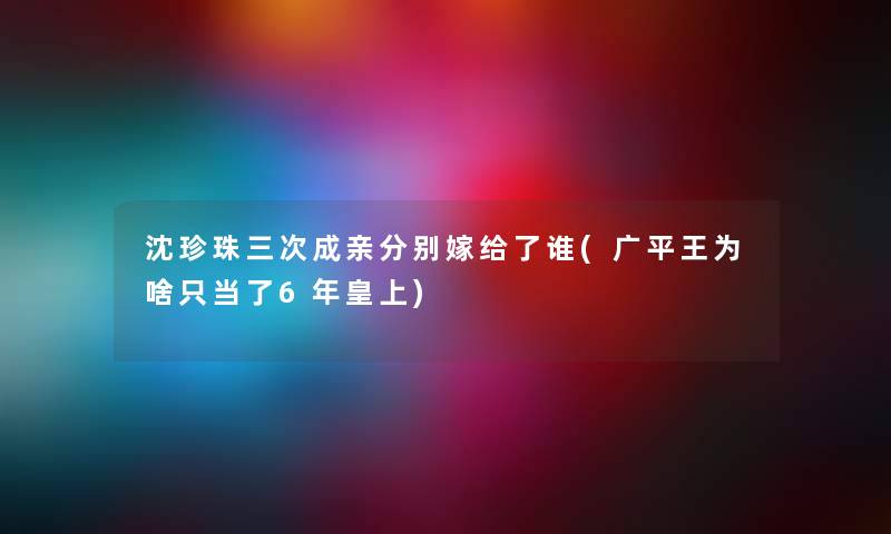 沈珍珠三次成亲分别嫁给了谁(广平王为啥只当了6年皇上)