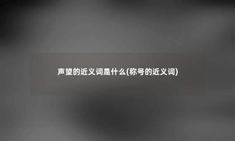 声望的近义词是什么(称号的近义词)