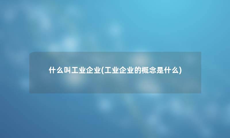 什么叫工业企业(工业企业的概念是什么)