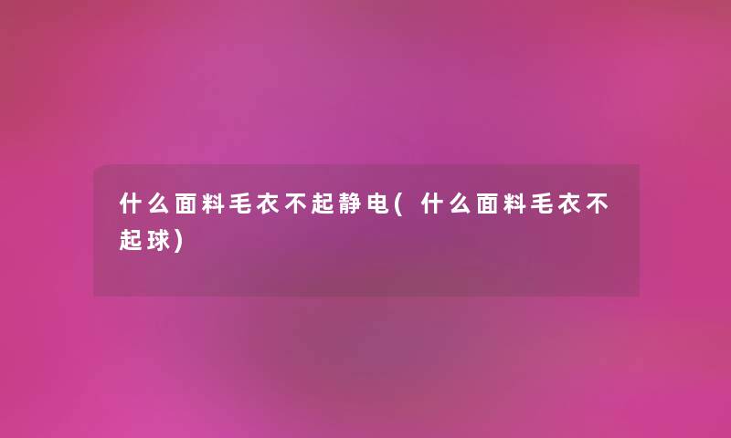 什么面料毛衣不起静电(什么面料毛衣不起球)