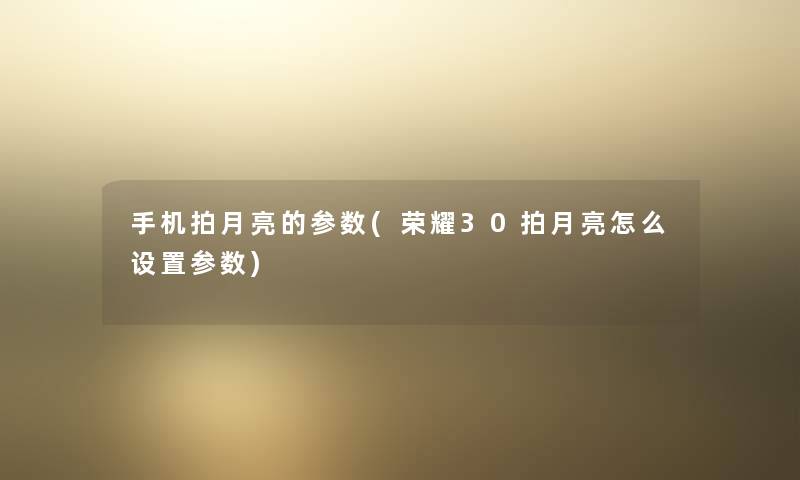 手机拍月亮的参数(荣耀30拍月亮怎么设置参数)