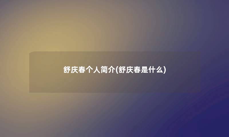 舒庆春个人简介(舒庆春是什么)