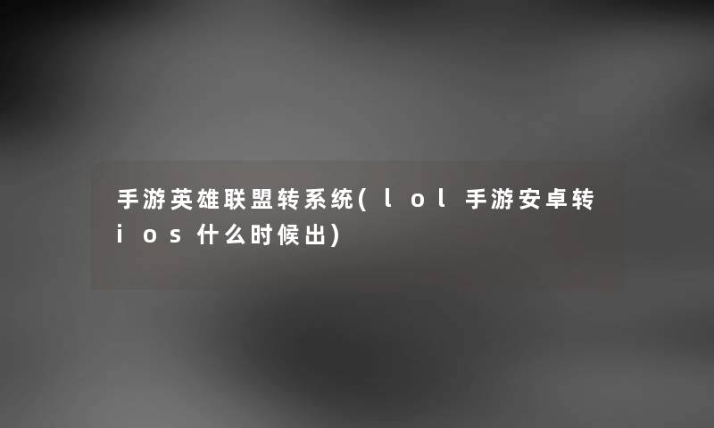 手游英雄联盟转系统(lol手游安卓转ios什么时候出)