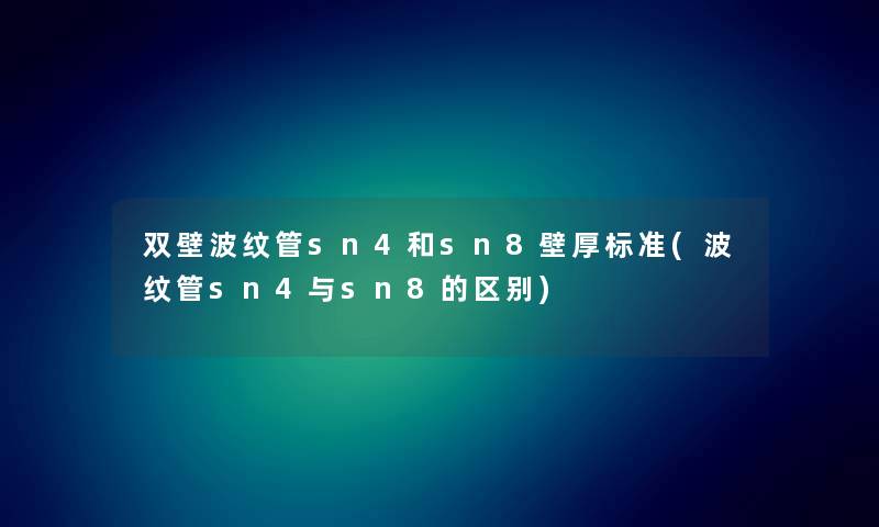 双壁波纹管sn4和sn8壁厚标准(波纹管sn4与sn8的区别)