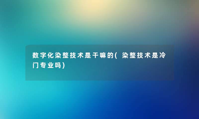 数字化染整技术是干嘛的(染整技术是冷门专业吗)