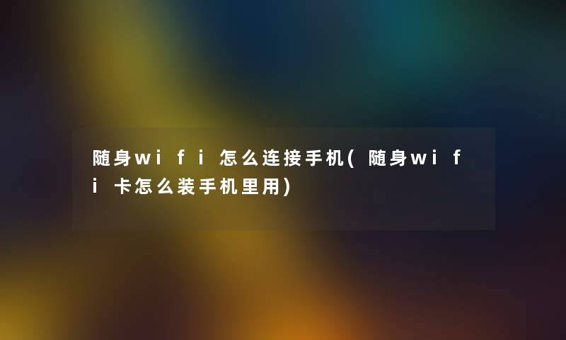 随身wifi怎么连接手机(随身wifi卡怎么装手机里用)