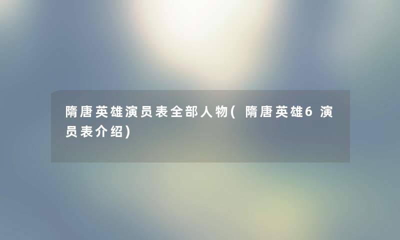 隋唐英雄演员表整理的人物(隋唐英雄6演员表介绍)