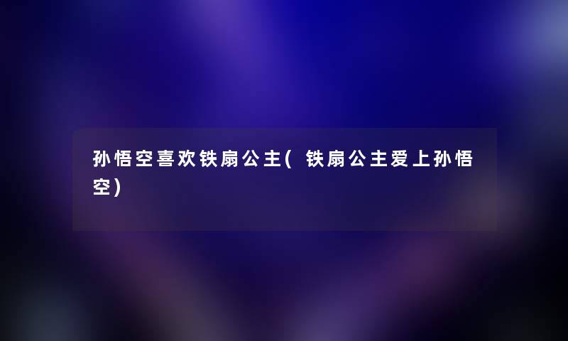 孙悟空喜欢铁扇公主(铁扇公主爱上孙悟空)