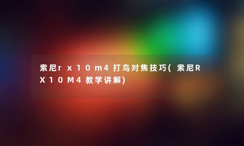 索尼rx10m4打鸟对焦技巧(索尼RX10M4教学讲解)