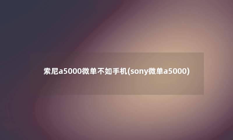 索尼a5000微单不如手机(sony微单a5000)