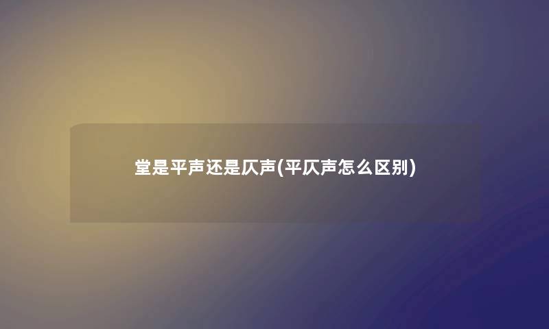 堂是平声还是仄声(平仄声怎么区别)