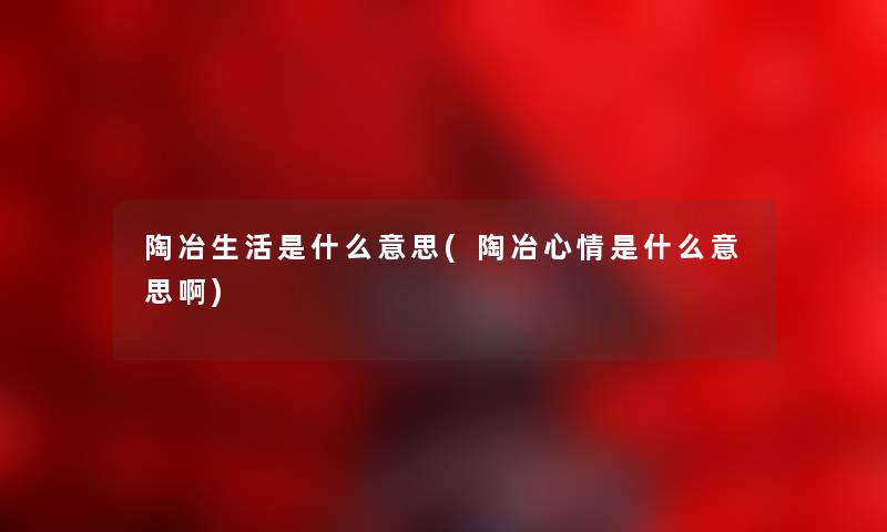 陶冶生活是什么意思(陶冶心情是什么意思啊)