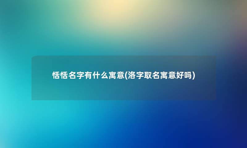 恬恬名字有什么寓意(洛字取名寓意好吗)