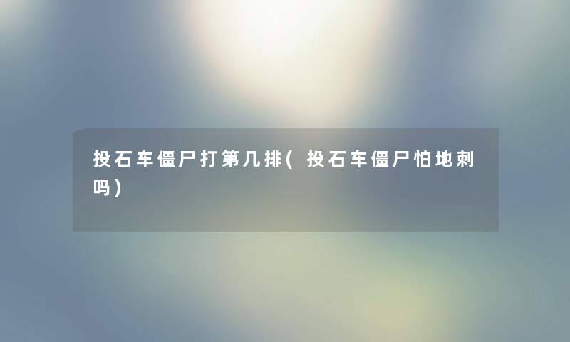 投石车僵尸打第几排(投石车僵尸怕地刺吗)