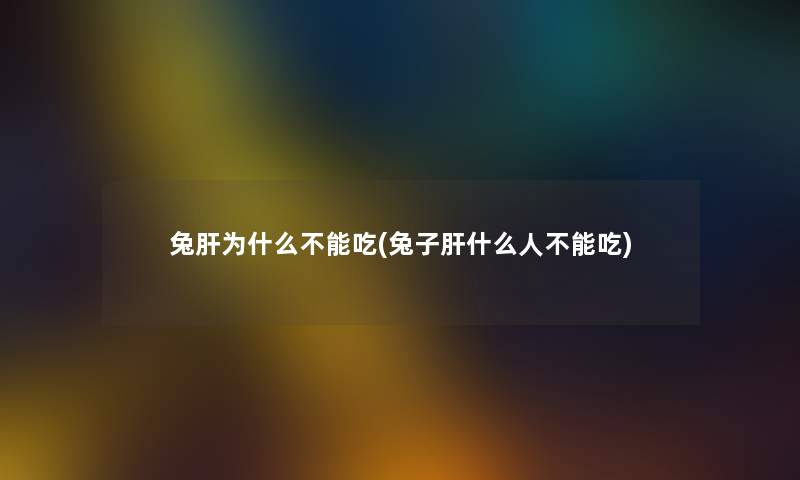 兔肝为什么不能吃(兔子肝什么人不能吃)