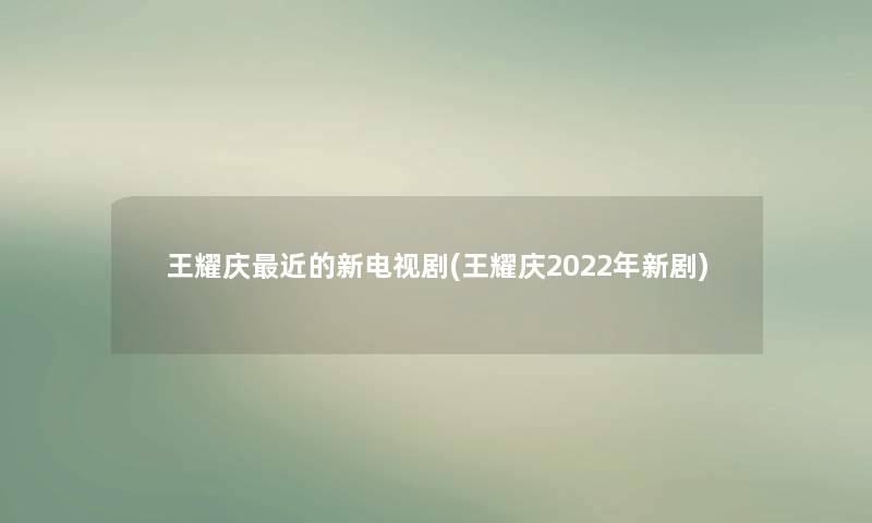 王耀庆近的新电视剧(王耀庆2022年新剧)