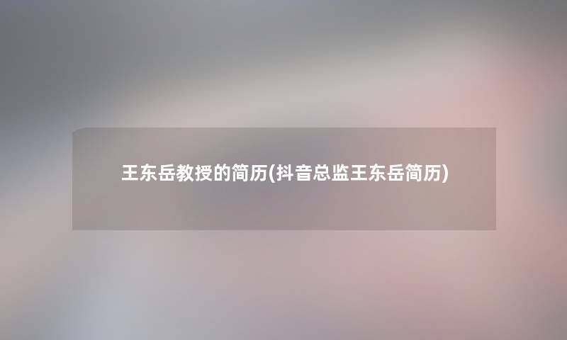 王东岳教授的简历(抖音总监王东岳简历)