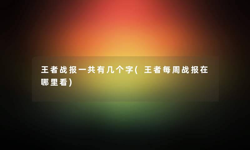 王者战报一共有几个字(王者每周战报在哪里看)