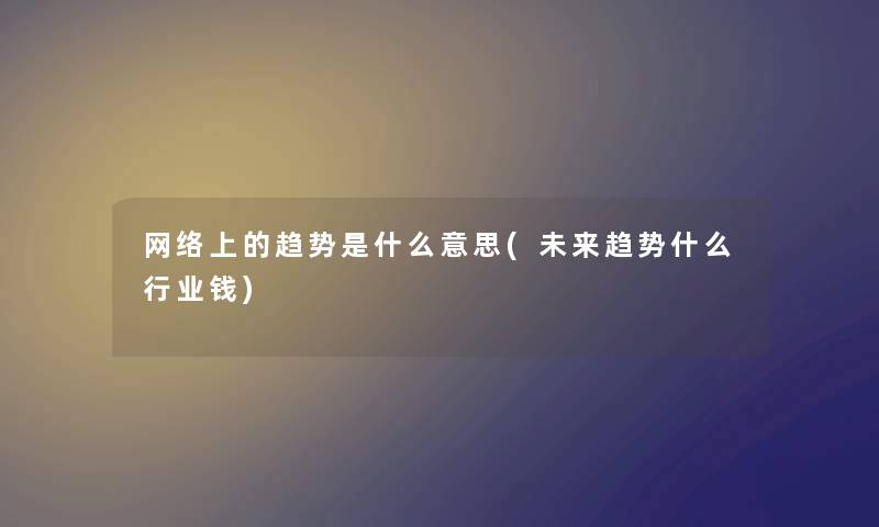 网络上的趋势是什么意思(未来趋势什么行业钱)