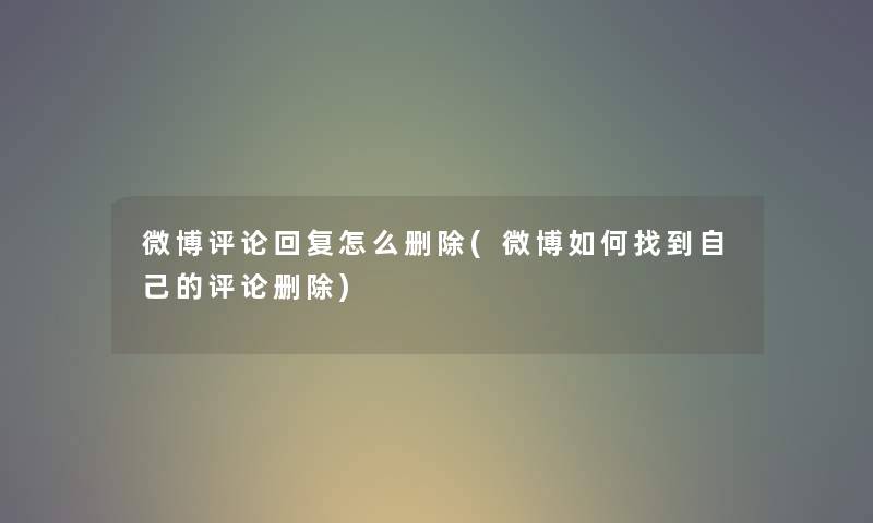 微博评论回复怎么删除(微博如何找到自己的评论删除)