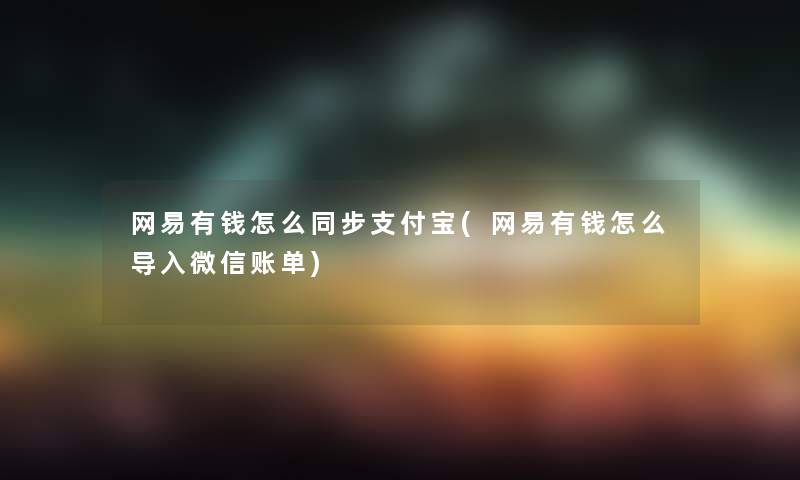 网易有钱怎么同步支付宝(网易有钱怎么导入微信账单)