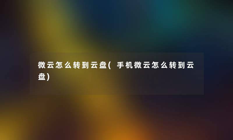 微云怎么转到云盘(手机微云怎么转到云盘)