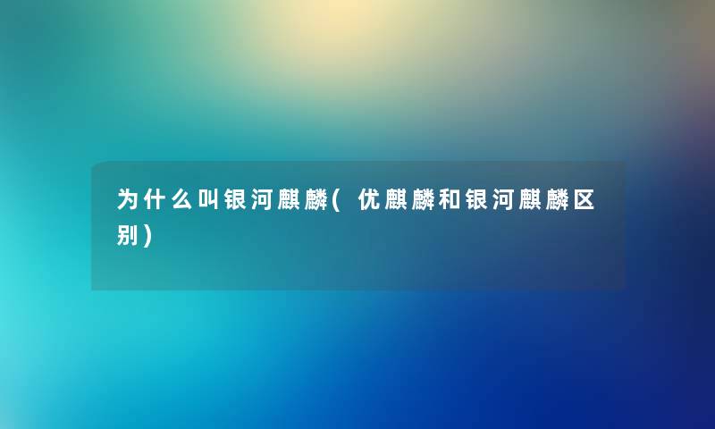 为什么叫银河麒麟(优麒麟和银河麒麟区别)