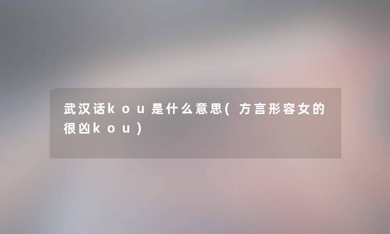 武汉话kou是什么意思(方言形容女的很凶kou)