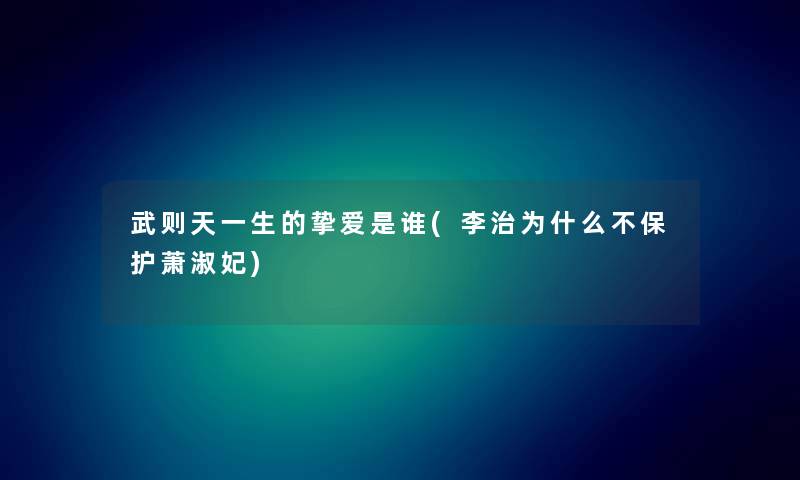 武则天一生的挚爱是谁(李治为什么不保护萧淑妃)