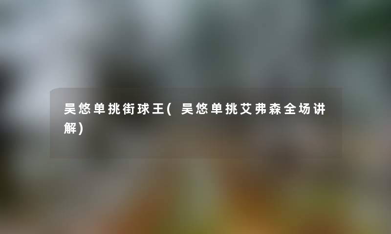 吴悠单挑街球王(吴悠单挑艾弗森全场讲解)