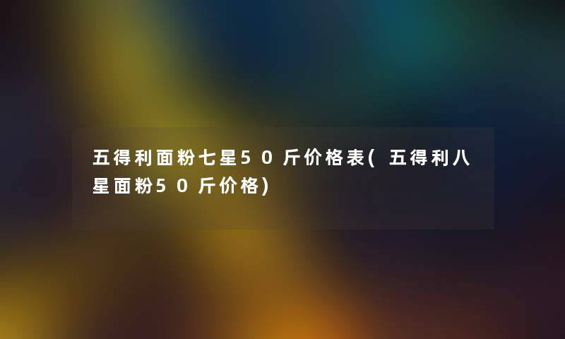 五得利面粉七星50斤价格表(五得利八星面粉50斤价格)