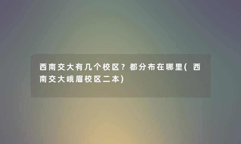 西南交大有几个校区？都分布在哪里(西南交大峨眉校区二本)