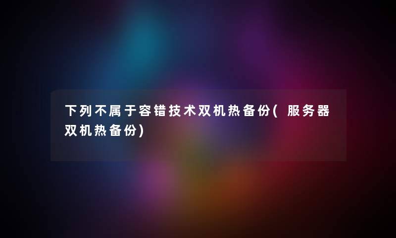 下列不属于容错技术双机热备份(服务器双机热备份)