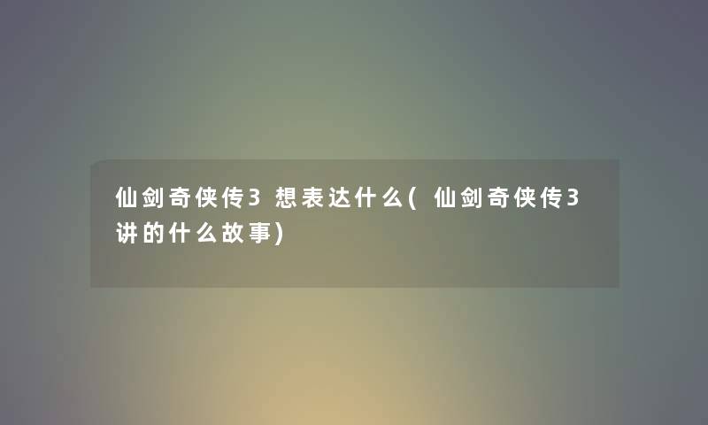 仙剑奇侠传3想表达什么(仙剑奇侠传3讲的什么故事)