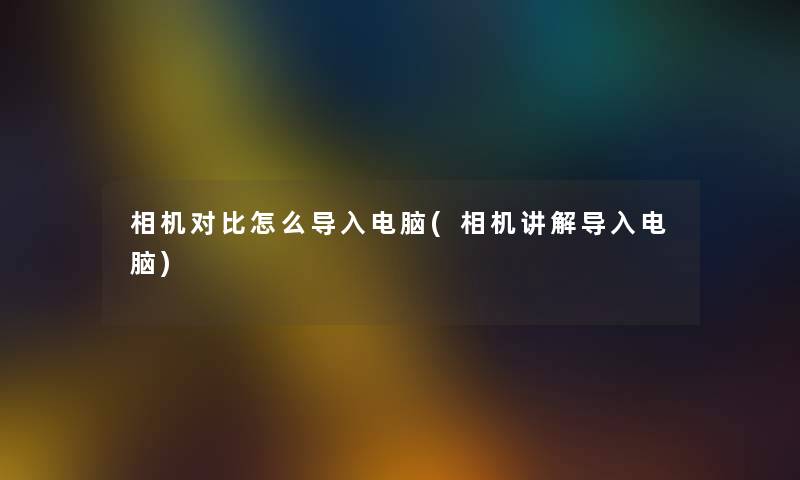 相机对比怎么导入电脑(相机讲解导入电脑)