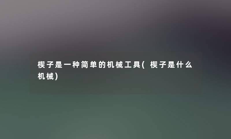 楔子是一种简单的机械工具(楔子是什么机械)