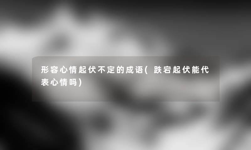 形容心情起伏不定的成语(跌宕起伏能代表心情吗)