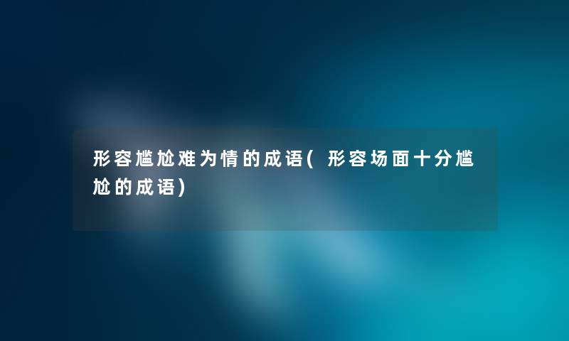 形容尴尬难为情的成语(形容场面十分尴尬的成语)