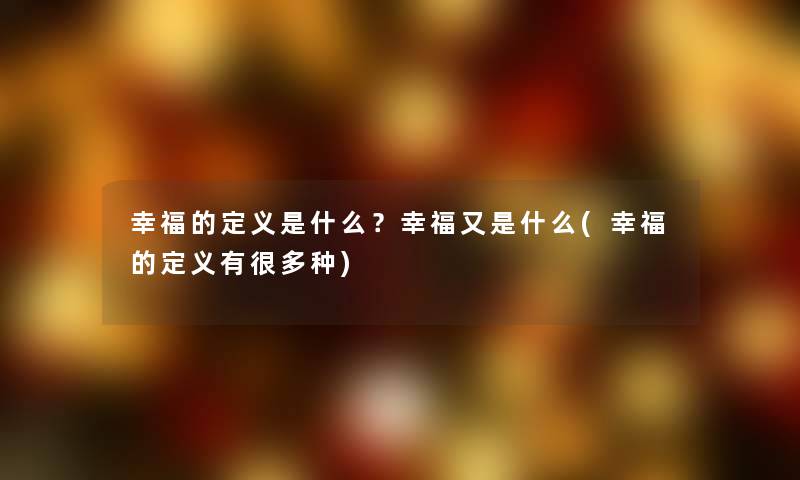 幸福的定义是什么？幸福又是什么(幸福的定义有很多种)