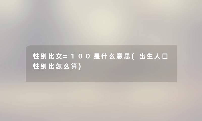 性别比女=100是什么意思(出生人口性别比怎么算)