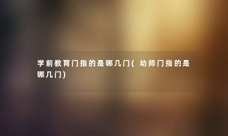 学前教育门指的是哪几门(幼师门指的是哪几门)