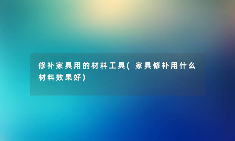 修补家具用的材料工具(家具修补用什么材料效果好)