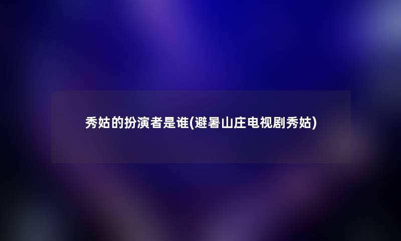 秀姑的扮演者是谁(避暑山庄电视剧秀姑)