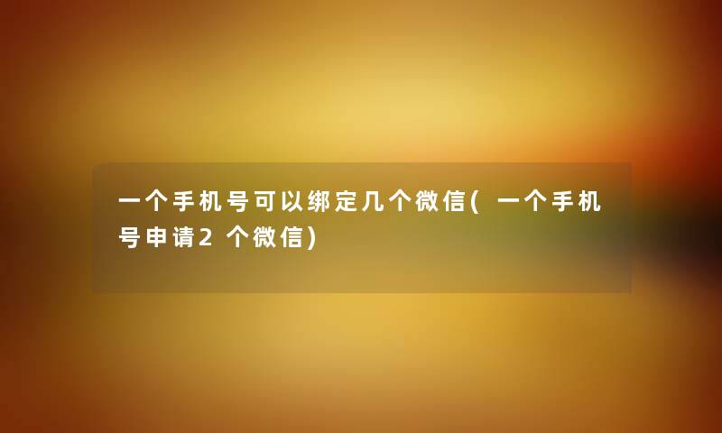 一个手机号可以绑定几个微信(一个手机号申请2个微信)