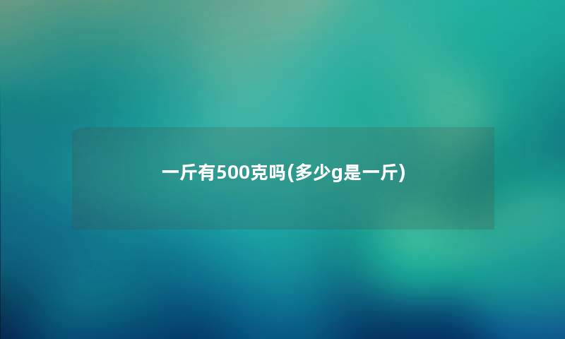 一斤有500克吗(多少g是一斤)