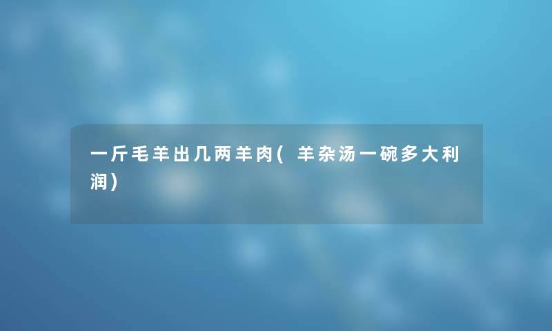 一斤毛羊出几两羊肉(羊杂汤一碗多大利润)