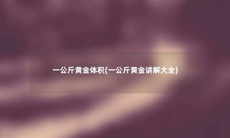 一公斤黄金体积(一公斤黄金讲解大全)