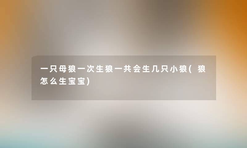 一只母狼一次生狼一共会生几只小狼(狼怎么生宝宝)