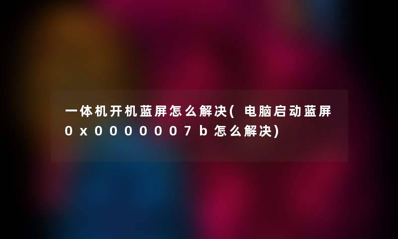 一体机开机蓝屏怎么解决(电脑启动蓝屏0x0000007b怎么解决)